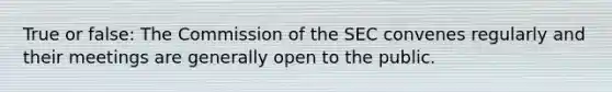 True or false: The Commission of the SEC convenes regularly and their meetings are generally open to the public.