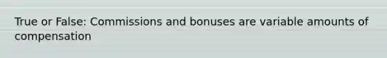 True or False: Commissions and bonuses are variable amounts of compensation