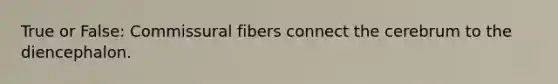 True or False: Commissural fibers connect the cerebrum to the diencephalon.