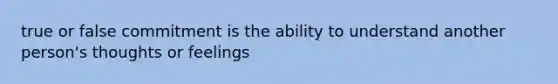 true or false commitment is the ability to understand another person's thoughts or feelings