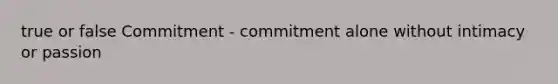 true or false Commitment - commitment alone without intimacy or passion