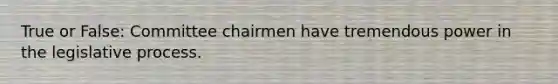 True or False: Committee chairmen have tremendous power in the legislative process.