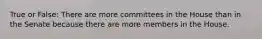 True or False: There are more committees in the House than in the Senate because there are more members in the House.