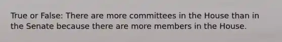 True or False: There are more committees in the House than in the Senate because there are more members in the House.