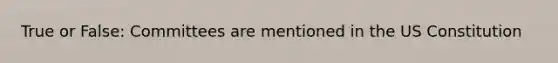 True or False: Committees are mentioned in the US Constitution