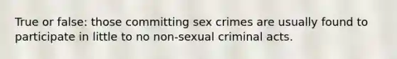 True or false: those committing sex crimes are usually found to participate in little to no non-sexual criminal acts.