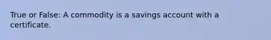 True or False: A commodity is a savings account with a certificate.