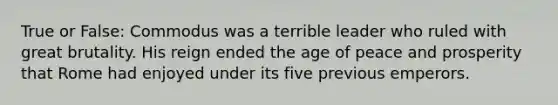 True or False: Commodus was a terrible leader who ruled with great brutality. His reign ended the age of peace and prosperity that Rome had enjoyed under its five previous emperors.