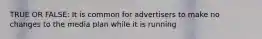 TRUE OR FALSE: It is common for advertisers to make no changes to the media plan while it is running