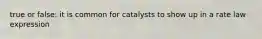 true or false: it is common for catalysts to show up in a rate law expression