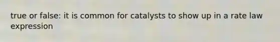 true or false: it is common for catalysts to show up in a rate law expression