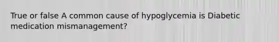 True or false A common cause of hypoglycemia is Diabetic medication mismanagement?