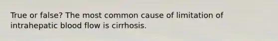 True or false? The most common cause of limitation of intrahepatic blood flow is cirrhosis.