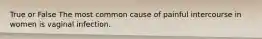 True or False The most common cause of painful intercourse in women is vaginal infection.