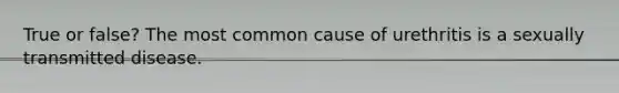 True or false? The most common cause of urethritis is a sexually transmitted disease.
