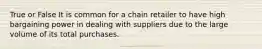 True or False It is common for a chain retailer to have high bargaining power in dealing with suppliers due to the large volume of its total purchases.