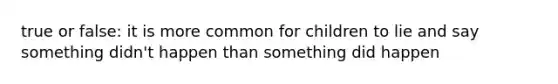 true or false: it is more common for children to lie and say something didn't happen than something did happen