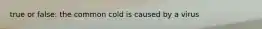 true or false: the common cold is caused by a virus