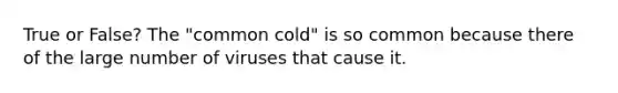 True or False? The "common cold" is so common because there of the large number of viruses that cause it.