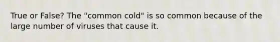 True or False? The "common cold" is so common because of the large number of viruses that cause it.