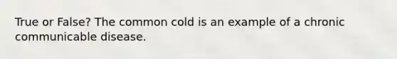 True or False? The common cold is an example of a chronic communicable disease.