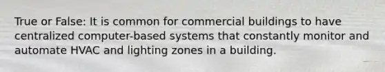 True or False: It is common for commercial buildings to have centralized computer-based systems that constantly monitor and automate HVAC and lighting zones in a building.