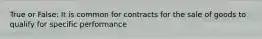 True or False: It is common for contracts for the sale of goods to qualify for specific performance