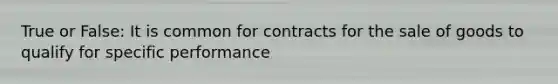 True or False: It is common for contracts for the sale of goods to qualify for specific performance