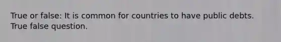 True or false: It is common for countries to have public debts. True false question.