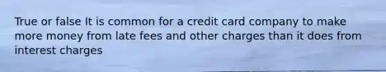 True or false It is common for a credit card company to make more money from late fees and other charges than it does from interest charges