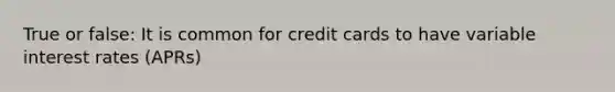 True or false: It is common for credit cards to have variable interest rates (APRs)