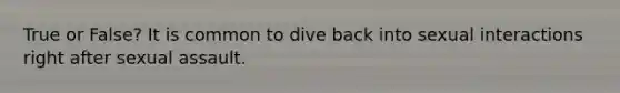 True or False? It is common to dive back into sexual interactions right after sexual assault.