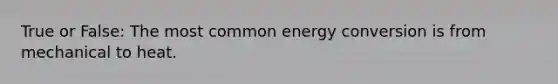 True or False: The most common energy conversion is from mechanical to heat.