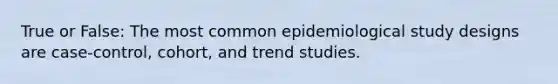 True or False: The most common epidemiological study designs are case-control, cohort, and trend studies.