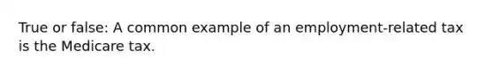 True or false: A common example of an employment-related tax is the Medicare tax.