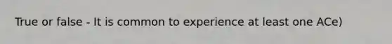 True or false - It is common to experience at least one ACe)