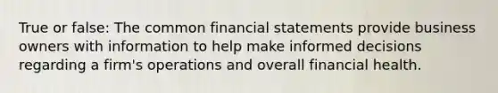 True or false: The common financial statements provide business owners with information to help make informed decisions regarding a firm's operations and overall financial health.