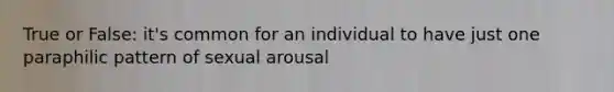 True or False: it's common for an individual to have just one paraphilic pattern of sexual arousal