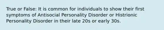 True or False: It is common for individuals to show their first symptoms of Antisocial Personality Disorder or Histrionic Personality Disorder in their late 20s or early 30s.