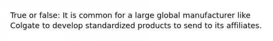 True or false: It is common for a large global manufacturer like Colgate to develop standardized products to send to its affiliates.