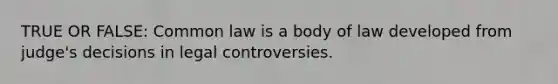 TRUE OR FALSE: Common law is a body of law developed from judge's decisions in legal controversies.