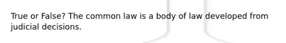 True or False? The common law is a body of law developed from judicial decisions.