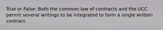 True or False: Both the common law of contracts and the UCC permit several writings to be integrated to form a single written contract.