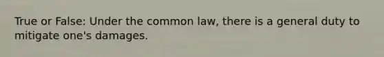 True or False: Under the common law, there is a general duty to mitigate one's damages.