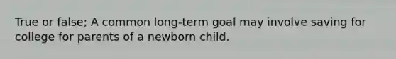 True or false; A common long-term goal may involve saving for college for parents of a newborn child.