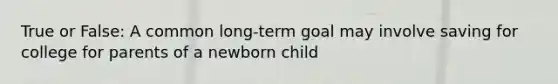 True or False: A common long-term goal may involve saving for college for parents of a newborn child