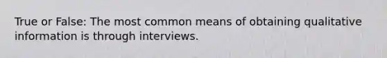 True or False: The most common means of obtaining qualitative information is through interviews.