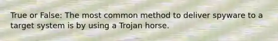 True or False: The most common method to deliver spyware to a target system is by using a Trojan horse.