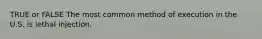 TRUE or FALSE The most common method of execution in the U.S. is lethal injection.