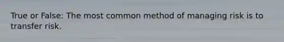 True or False: The most common method of managing risk is to transfer risk.